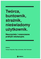 Twórca, buntownik, strażnik, nieświadomy użytkownik. Nauczyciele i nowoczesne praktyki edukacyjne Twórca, buntownik, strażnik, nieświadomy użytkownik. Nauczyciele i nowoczesne praktyki edukacyjne